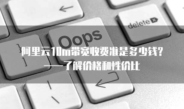 阿里云10m带宽收费准是多少钱？&mdash;&mdash;了解价格和性价比