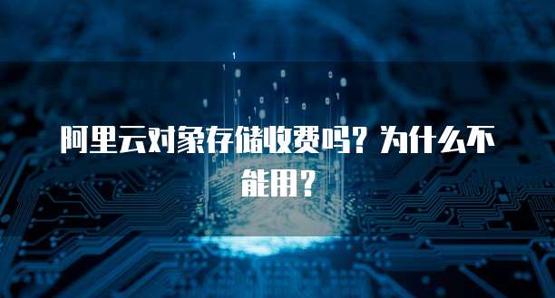 阿里云对象存储收费吗?为什么不能用?