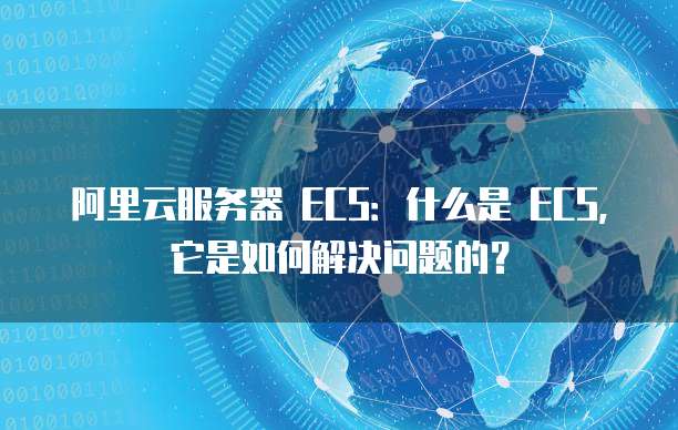 阿里云服务器 ECS:什么是 ECS,它是如何解决问题的?