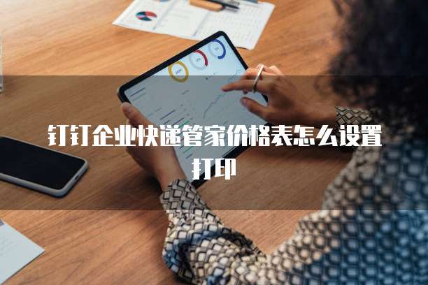 钉钉企业快递管家价格表怎么设置打印