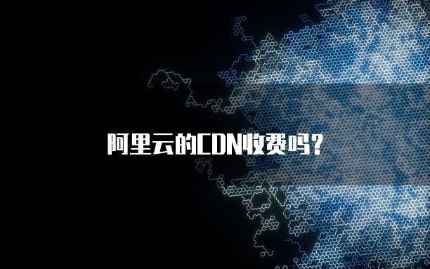 阿里云的CDN收费吗?