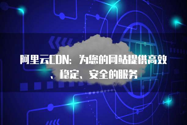 阿里云CDN:为您的网站提供高效、稳定、安全的服务