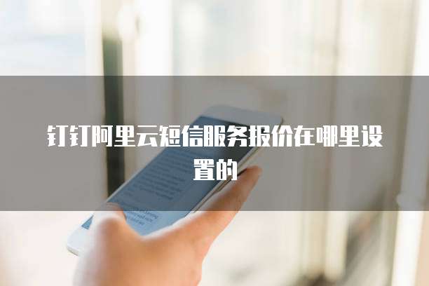 钉钉阿里云短信服务报价在哪里设置的