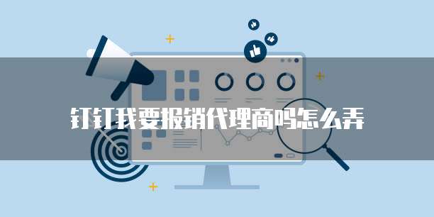 钉钉我要报销代理商吗怎么弄
