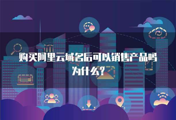 购买阿里云域名后可以销售产品吗为什么？