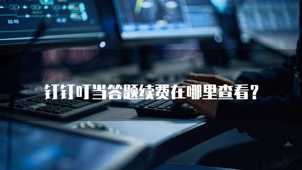 钉钉叮当答题续费在哪里查看?