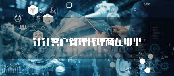钉钉客户管理代理商在哪里