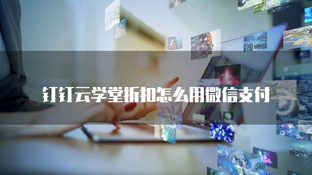 钉钉云学堂折扣怎么用微信支付