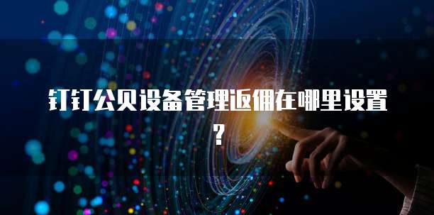 钉钉公贝设备管理返佣在哪里设置?