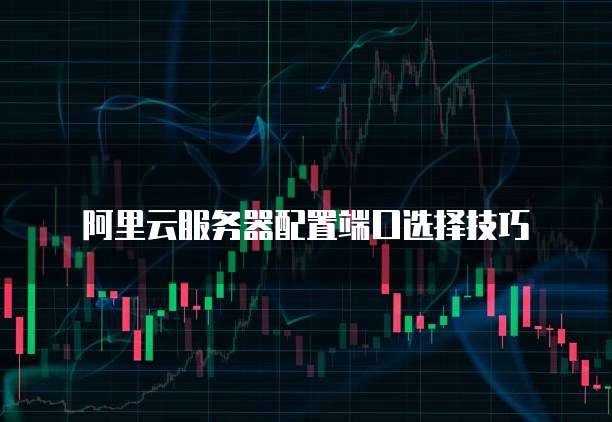 阿里云服务器配置端口选择技巧