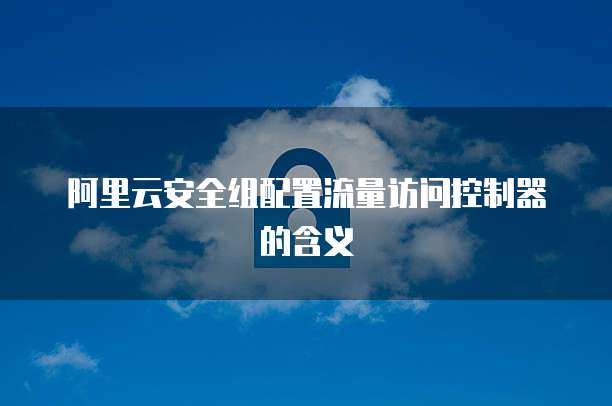 阿里云安全组配置流量访问控制器的含义