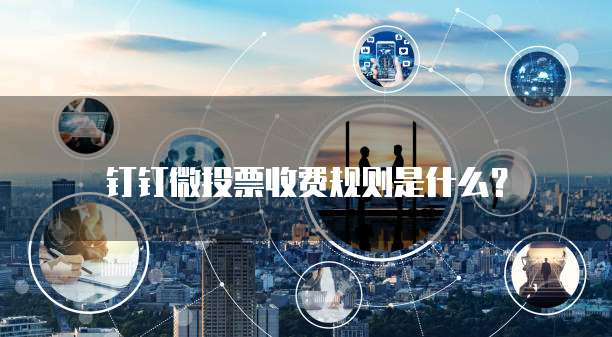 钉钉微投票收费规则是什么?