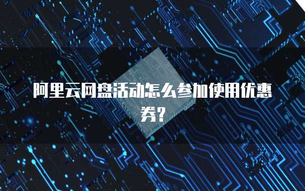 阿里云网盘活动怎么参加使用优惠券?