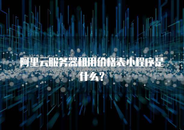 阿里云服务器租用价格表小程序是什么？