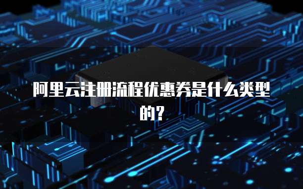 阿里云注册流程优惠券是什么类型的?