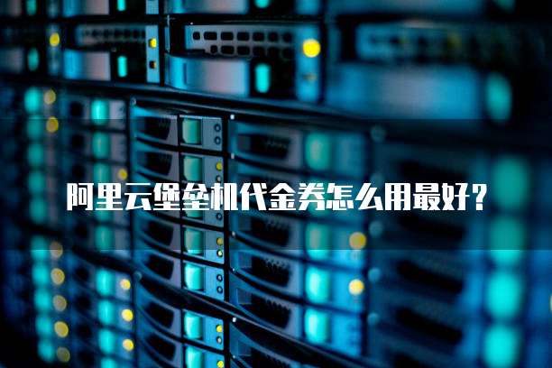 阿里云堡垒机代金券怎么用最好?
