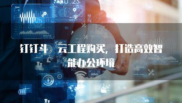 钉钉斗栃云工程购买,打造高效智能办公环境