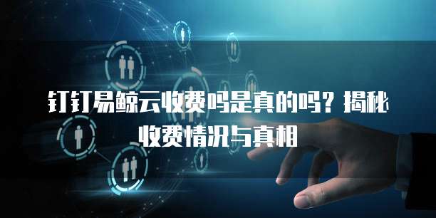 钉钉易鲸云收费吗是真的吗？揭秘收费情况与真相