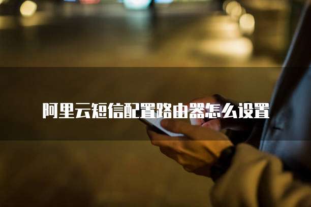 阿里云短信配置路由器怎么设置