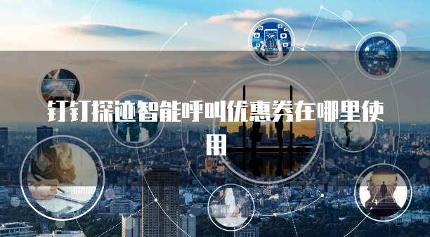 钉钉探迹智能呼叫优惠券在哪里使用