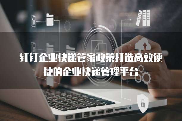 钉钉企业快递管家政策打造高效便捷的企业快递管理平台
