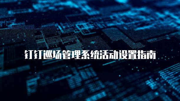 钉钉巡场管理系统活动设置指南