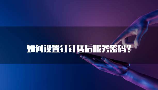 如何设置钉钉售后服务密码?