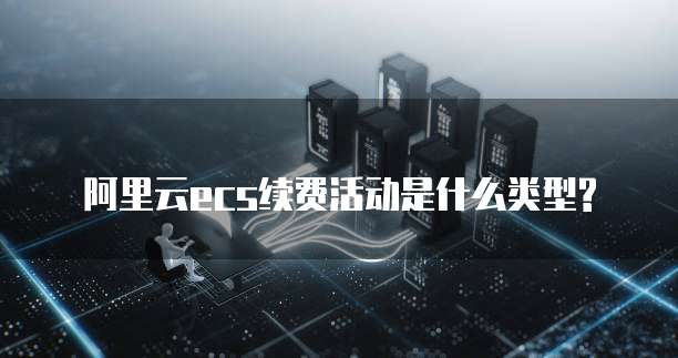 阿里云ecs续费活动是什么类型?