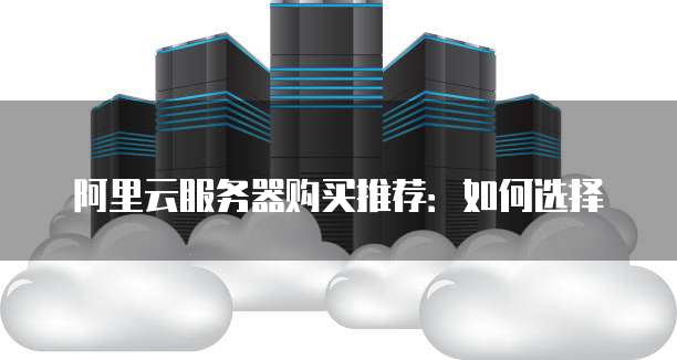 阿里云服务器购买推荐:如何选择