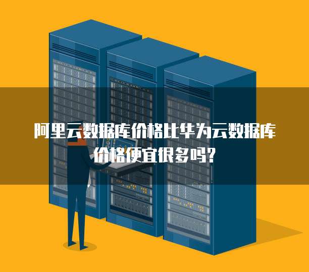 阿里云数据库价格比华为云数据库价格便宜很多吗?