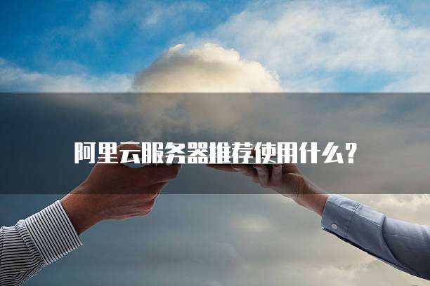 阿里云服务器推荐使用什么?
