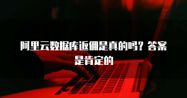 阿里云数据库返佣是真的吗?答案是肯定的