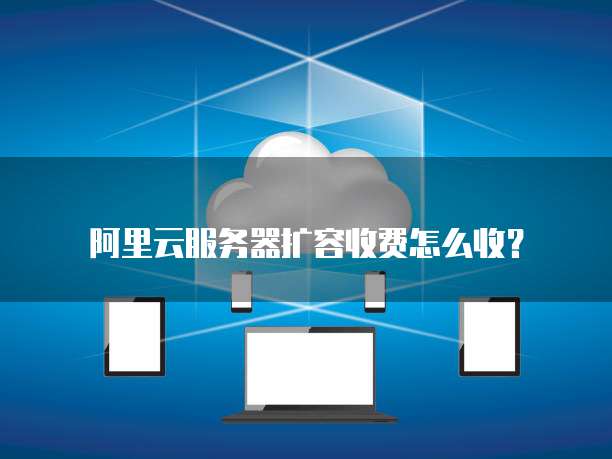 阿里云服务器扩容收费怎么收?