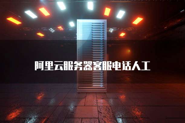 阿里云服务器客服电话人工