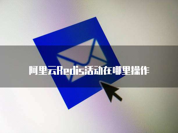 阿里云Redis活动在哪里操作