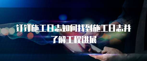 钉钉施工日志如何找到施工日志并了解工程进展