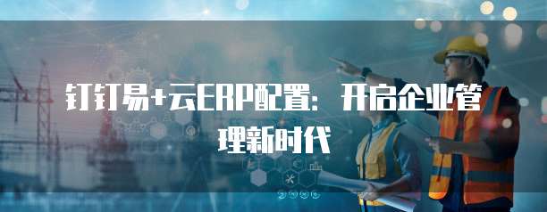 钉钉易+云ERP配置：开启企业管理新时代