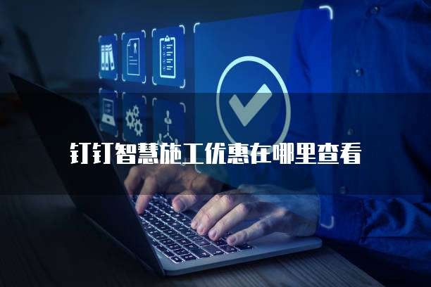 钉钉智慧施工优惠在哪里查看