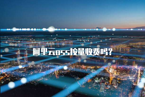 阿里云oss按量收费吗?