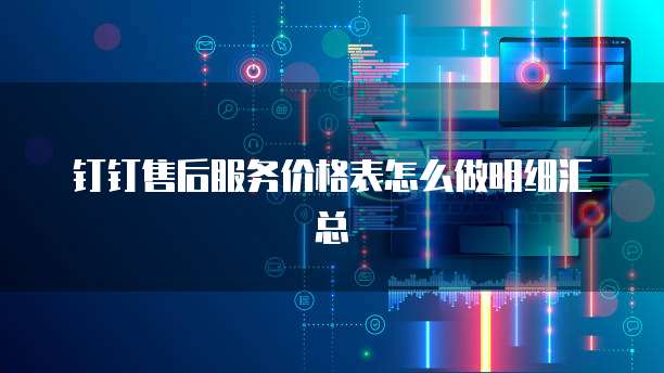 钉钉售后服务价格表怎么做明细汇总
