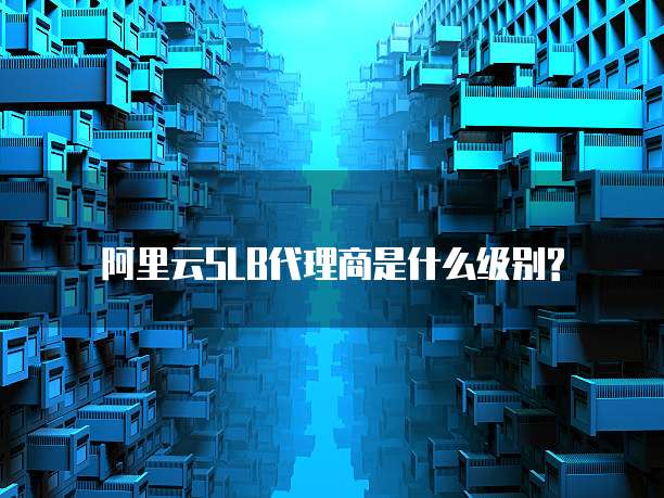 阿里云SLB代理商是什么级别?