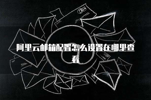 阿里云邮箱配置怎么设置在哪里查看