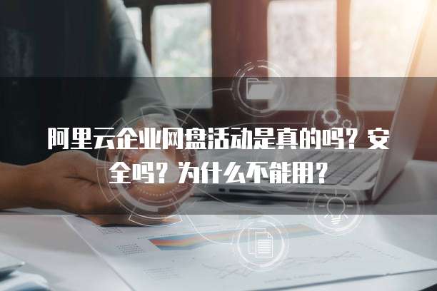 阿里云企业网盘活动是真的吗?安全吗?为什么不能用?