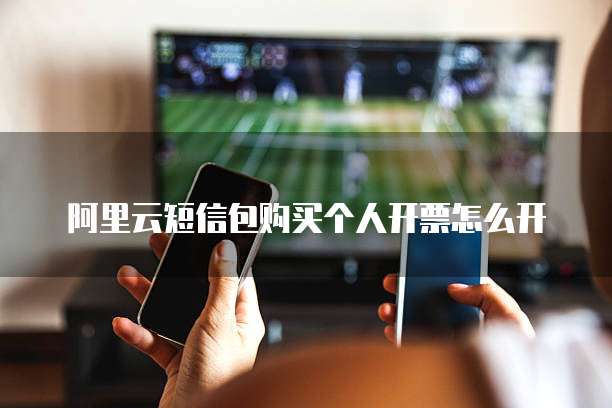 阿里云短信包购买个人开票怎么开