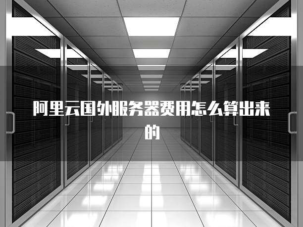 阿里云国外服务器费用怎么算出来的