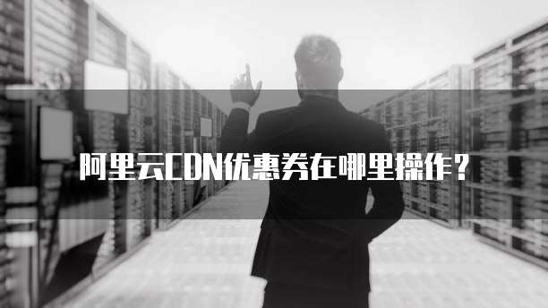 阿里云CDN优惠券在哪里操作?