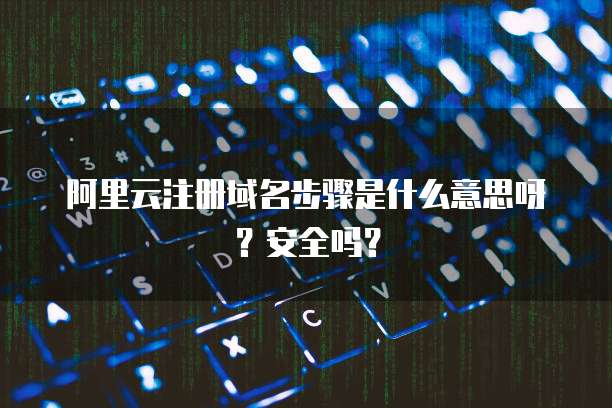 阿里云注册域名步骤是什么意思呀?安全吗?