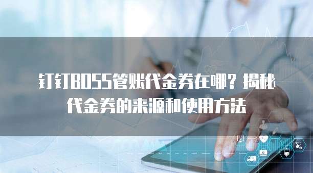 钉钉BOSS管账代金券在哪?揭秘代金券的来源和使用方法