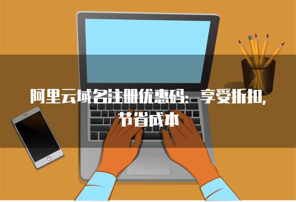 阿里云域名注册优惠码：享受折扣，节省成本