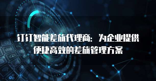 钉钉智能差旅代理商:为企业提供便捷高效的差旅管理方案